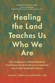 Healing the Land Teaches Us Who We Are (How Indigenous Cultural Resistance Can Restore the Earth, Recover Community, and Create Sustainable Futures) by Maceo Carrillo Martinet, PhD, 9798889843559