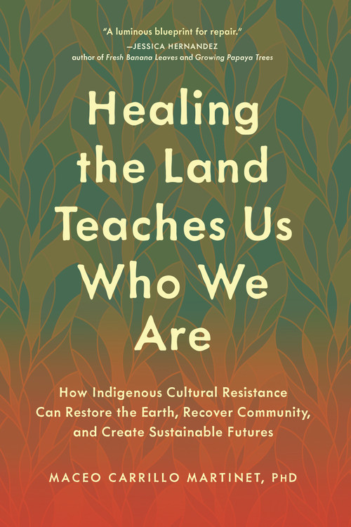 Healing the Land Teaches Us Who We Are (How Indigenous Cultural Resistance Can Restore the Earth, Recover Community, and Create Sustainable Futures) by Maceo Carrillo Martinet, PhD, 9798889843559