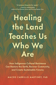 Healing the Land Teaches Us Who We Are (How Indigenous Cultural Resistance Can Restore the Earth, Recover Community, and Create Sustainable Futures) by Maceo Carrillo Martinet, PhD, 9798889843559