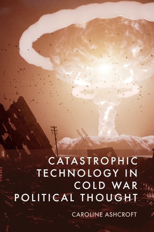 Catastrophic Technology in Cold War Political Thought by Caroline Ashcroft, 9781399535021