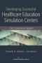 Developing Successful Health Care Education Simulation Centers (The Consortium Model) by Pamela R. Jeffries, Jim Battin, 9780826129543