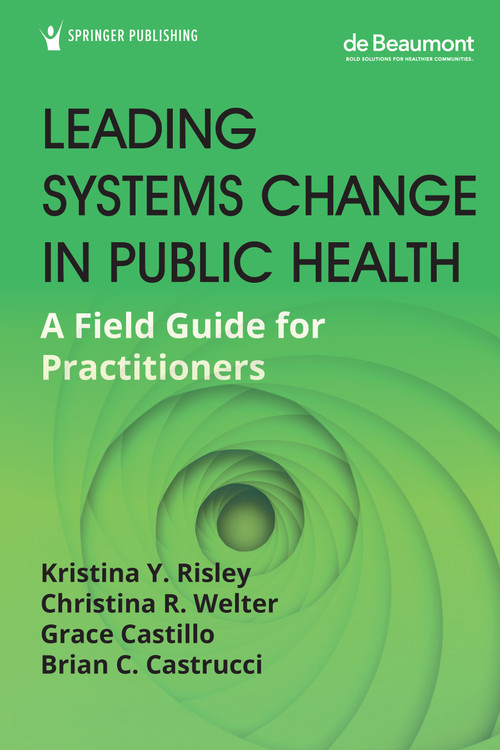 Leading Systems Change in Public Health (A Field Guide for Practitioners) by Kristina Y. Risley, Christina R. Welter, Grace Castillo, Brian C. Castrucci, 9780826145086