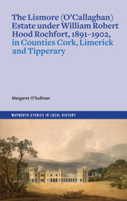 The Lismore (O'Callaghan) estate under William Robert Hood Rochfort, 1891-1902, in Counties Cork, Limerick and Tipperary by Margaret O'Sullivan, 9781801511780
