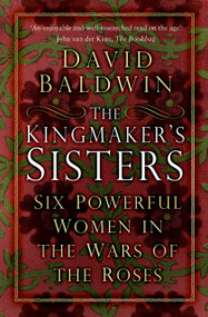 The Kingmaker's Sisters (Six Powerful Women in the Wars of the Roses) by David Baldwin, 9781803992457