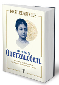 A la sombra de Quetzalcóatl / In the Shadow of Quetzalcoatl: Zelia Nuttall and the Search For Mexico's Ancient Civilizations (Spanish Edition) by Merilee Grindle, 9786073865951