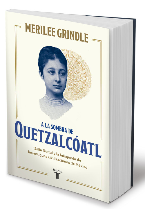 A la sombra de Quetzalcóatl / In the Shadow of Quetzalcoatl: Zelia Nuttall and the Search For Mexico's Ancient Civilizations (Spanish Edition) by Merilee Grindle, 9786073865951