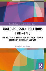 Anglo-Prussian Relations 1701-1713 (The Reciprocal Production of Status through Ceremony, Diplomacy, and War) by Crawford Matthews, 9781032302652