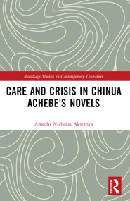 Care and Crisis in Chinua Achebe's Novels by Amechi Nicholas Akwanya, 9781032748337