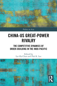 China-US Great-Power Rivalry (The Competitive Dynamics of Order-Building in the Indo-Pacific) by Lai-Ha Chan, Pak K. Lee, 9781032492773