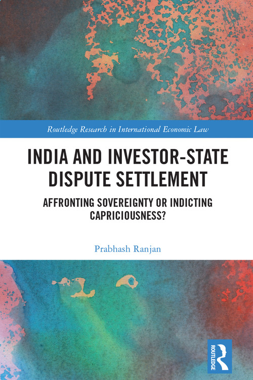 India and Investor-State Dispute Settlement (Affronting Sovereignty or Indicting Capriciousness?) by Prabhash Ranjan, 9781032349053