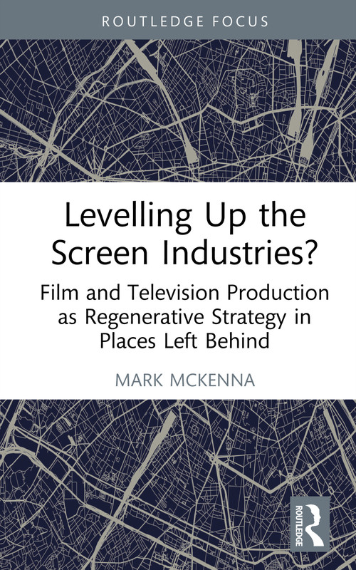 Levelling Up the Screen Industries? (Film and Television Production as Regenerative Strategy in Places Left Behind) by Mark McKenna, 9781032887753
