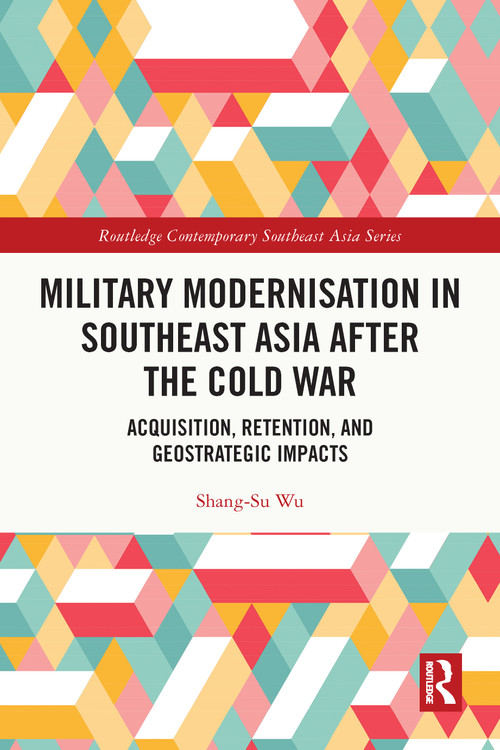 Military Modernisation in Southeast Asia after the Cold War (Acquisition, Retention, and Geostrategic Impacts) by Shang-Su Wu, 9781032471389