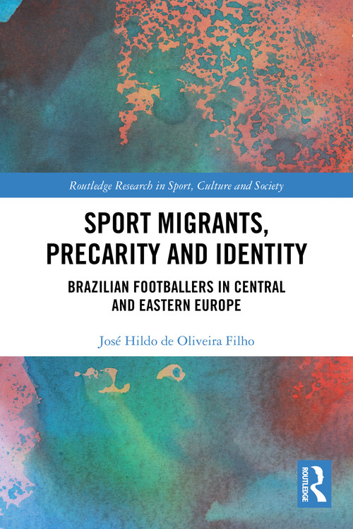 Sport Migrants, Precarity and Identity (Brazilian Footballers in Central and Eastern Europe) by José Hildo de Oliveira Filho, 9781032650340