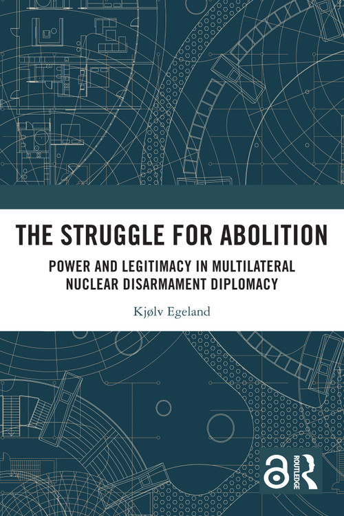 The Struggle for Abolition (Power and Legitimacy in Multilateral Nuclear Disarmament Diplomacy) by Kjølv Egeland, 9781032599250