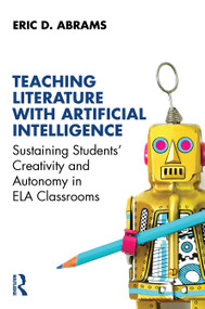 Teaching Literature with Artificial Intelligence (Sustaining Students' Creativity and Autonomy in ELA Classrooms) by Eric D. Abrams, 9781032992044