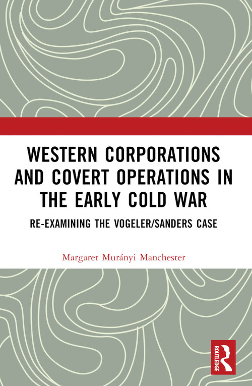 Western Corporations and Covert Operations in the early Cold War (Re-examining the Vogeler/Sanders Case) by Margaret Murányi Manchester, 9781032253886