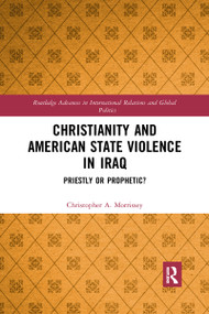 Christianity and American State Violence in Iraq (Priestly or Prophetic?) by Christopher A. Morrissey, 9780367592349