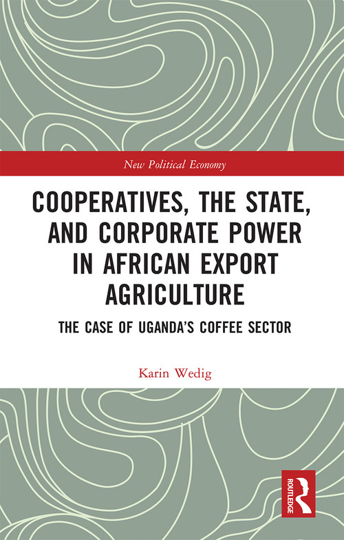 Cooperatives, the State, and Corporate Power in African Export Agriculture (The Case of Uganda's Coffee Sector) by Karin Wedig, 9780367660543