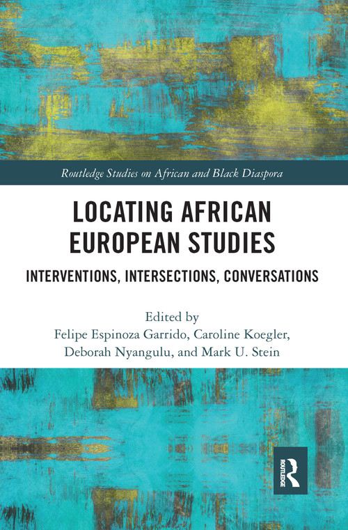 Locating African European Studies (Interventions, Intersections, Conversations) by Felipe Espinoza Garrido, Caroline Koegler, Deborah Nyangulu, Mark U Stein, 9781032085814