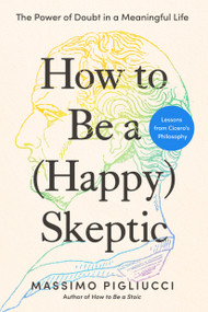 How to Be a (Happy) Skeptic (The Power of Doubt in a Meaningful Life--Lessons from Cicero's Philosophy) by Massimo Pigliucci, 9798217179671