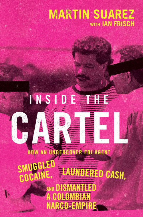 Inside the Cartel (How an Undercover FBI Agent Smuggled Cocaine, Laundered Cash, and Dismantled a Colombian Narco-Empire) by Martin Suarez, Ian Frisch, 9780063354012