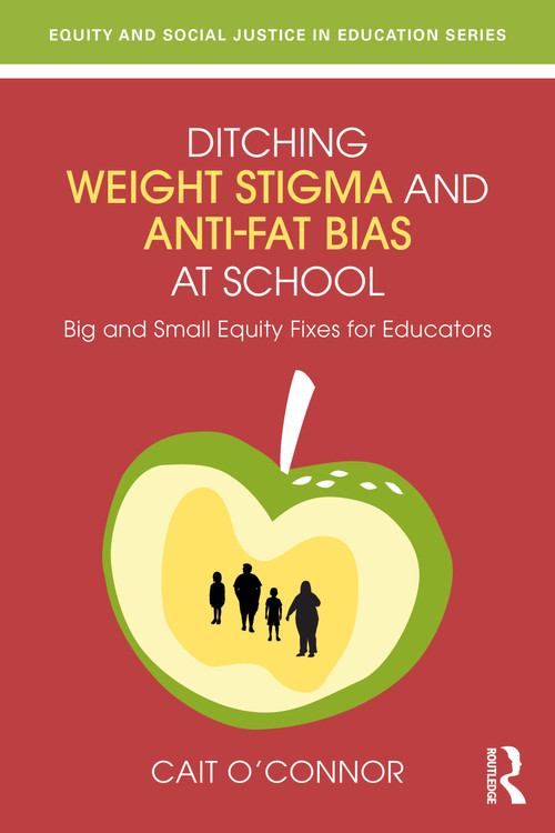 Ditching Weight Stigma and Anti-Fat Bias at School (Big and Small Equity Fixes for Educators) by Cait O'Connor, 9781032870311