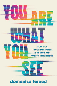 You Are What You See (How My Favorite Shows Became My Worst Influences) by Doménica Feraud, 9781464228766