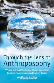 Through the Lens of Anthroposophy (What a Spiritual Worldview Has to Say About Religion, Race, Science and Society Today) by Wolfgang Muller, Cynthia Hindes, 9781782509936