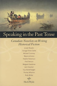Speaking in the Past Tense (Canadian Novelists on Writing Historical Fiction) by Herb Wyile, 9780889205116