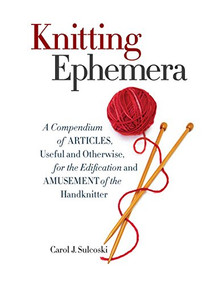 Knitting Ephemera (A Compendium of Articles, Useful and Otherwise, for the Edification and Amusement of the Handknitter) by Carol J. Sulcoski, 9781936096985