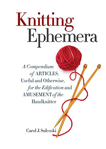 Knitting Ephemera (A Compendium of Articles, Useful and Otherwise, for the Edification and Amusement of the Handknitter) by Carol J. Sulcoski, 9781936096985