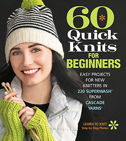 60 Quick Knits for Beginners (Easy Projects for New Knitters in 220 Superwash® from Cascade Yarns®) by Sixth & Spring Books, 9781942021872