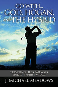 Go with... God, Hogan, and the Hybrid (Traveling Life's Fairways: Stories, Truths, Wisdom) by J. Michael Meadows, 9781944194390