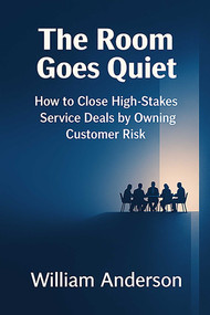 The Room Goes Quiet (How to Close High-Stakes Service Deals by Owning Customer Risk) by William Anderson, 9781958872932
