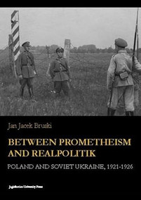 Between Prometheism and Realpolitik (Poland and Soviet Ukraine, 1921-1926) by Jan Jacek Bruski, 9788323341888