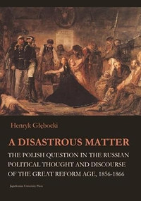 A Disastrous Matter (The Polish Question in the Russian Political Thought and Discourse of the Great Reform Age, 1856-1866) by Henryk Głębocki, 9788323341710