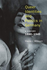Queer Identities and Politics in Germany (A History, 1880-1945) by Clayton J. Whisnant, 9781939594099