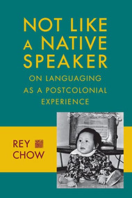 Not Like a Native Speaker (On Languaging as a Postcolonial Experience) by Rey Chow, 9780231151443