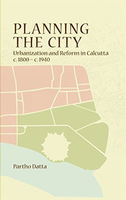 Planning the City (Urbanization and Reform in Calcutta, c. 1800 - c. 1940) by Partho Datta, 9788189487904
