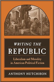 Writing the Republic (Liberalism and Morality in American Political Fiction) by Anthony Hutchison, 9780231141383