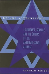 Decade of Transition (Eisenhower, Kennedy, and the Origins of the American-Israeli Alliance) by Abraham Ben-Zvi, 9780231112635
