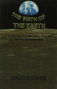 The Birth of the Earth (A Wanderlied Through Space, Time, and the Human Imagination) by David E. Fisher, 9780231060431