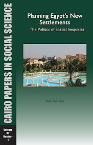 Planning Egypt's New Settlements: The Politics of Spatial Inequities (Cairo Papers in Social Science Vol. 32, No. 1) by Dalia Wahdan, 9789774165344
