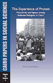 The Experience of Protest: Masculinity and Agency Among Sudanese Refugees in Cairo (Cairo Papers in Social Science Vol. 29, No. 4) by Martin Timothy Rowe, 9789774163623
