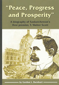 "Peace, Progress and Prosperity" (A Biography of Saskatchewan's First Premier, T. Walter Scott) by Gordon L. Barnhart, 9780889771420