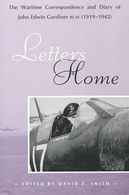 Letters Home (The Wartime Correspondence and Diary of John Edwin Gardiner, RCAF (1919-1942)) by David E. Smith, 9780889771574