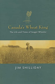 Canada's Wheat King (The Life and Times of Seager Wheeler) by Jim Shilliday, 9780889771871