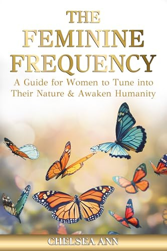 The Feminine Frequency (A Guide for Women to Tune into Their Nature & Awaken Humanity) by Chelsea Ann, 9781636987637