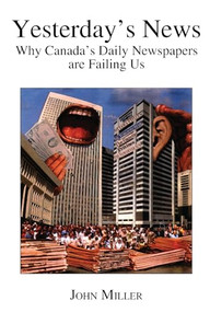 Yesterday`s News (How Canada`s Daily Newspapers Are Failing Us) by John Miller, 9781552660003