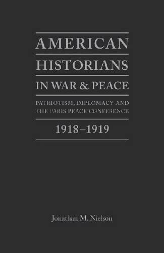 American Historians in War and Peace (Patriotism, Diplomacy And The Paris Peace Conference, 1918-1919) by Jonathan M Nielson, 9781936320141